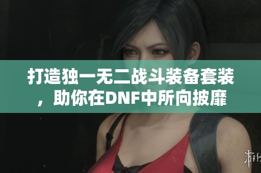 打造独一无二战斗装备套装，助你在DNF中所向披靡