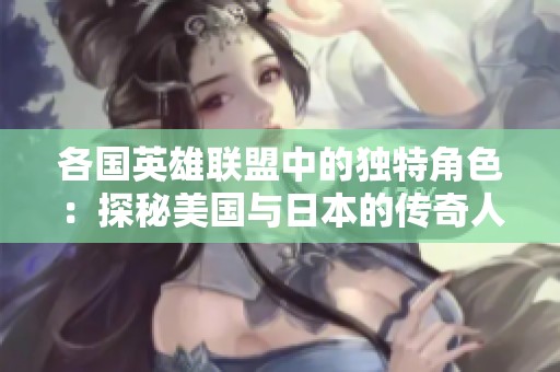 各国英雄联盟中的独特角色：探秘美国与日本的传奇人物