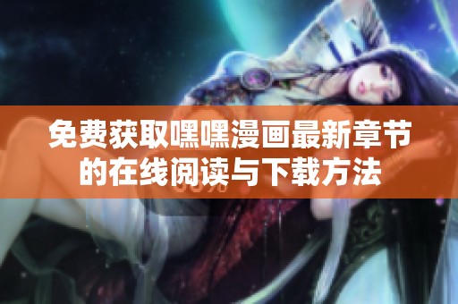 免费获取嘿嘿漫画最新章节的在线阅读与下载方法