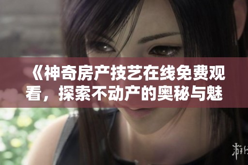 《神奇房产技艺在线免费观看，探索不动产的奥秘与魅力》