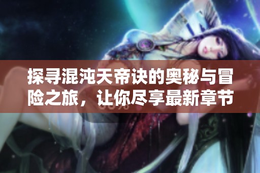 探寻混沌天帝诀的奥秘与冒险之旅，让你尽享最新章节免费阅读
