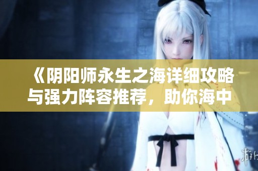 《阴阳师永生之海详细攻略与强力阵容推荐，助你海中制胜》