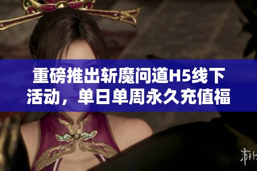 重磅推出斩魔问道H5线下活动，单日单周永久充值福利等你来领