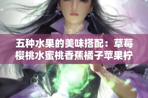 五种水果的美味搭配：草莓樱桃水蜜桃香蕉橘子苹果柠檬诱人食谱分享