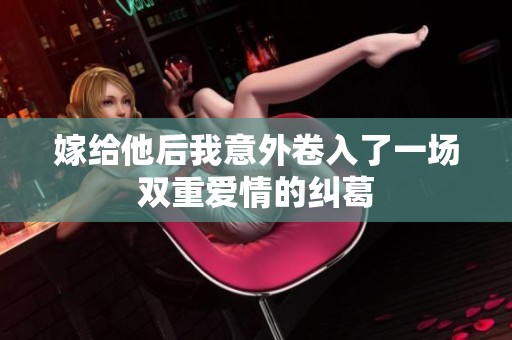 嫁给他后我意外卷入了一场双重爱情的纠葛