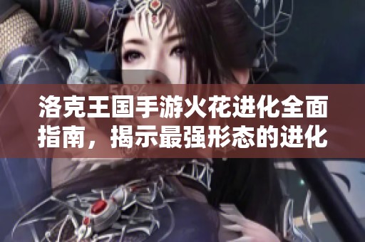 洛克王国手游火花进化全面指南，揭示最强形态的进化之道