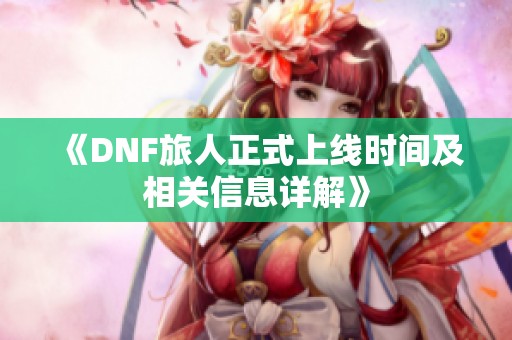 《DNF旅人正式上线时间及相关信息详解》