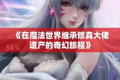 《在魔法世界继承修真大佬遗产的奇幻旅程》