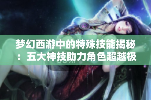 梦幻西游中的特殊技能揭秘：五大神技助力角色超越极限！