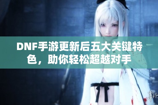 DNF手游更新后五大关键特色，助你轻松超越对手