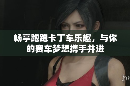 畅享跑跑卡丁车乐趣，与你的赛车梦想携手并进