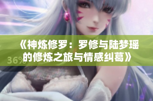 《神炼修罗：罗修与陆梦瑶的修炼之旅与情感纠葛》