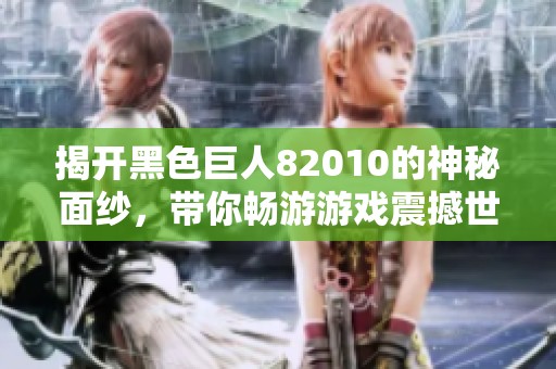 揭开黑色巨人82010的神秘面纱，带你畅游游戏震撼世界