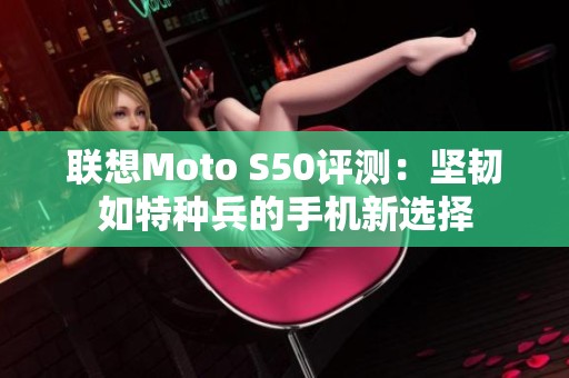 联想Moto S50评测：坚韧如特种兵的手机新选择