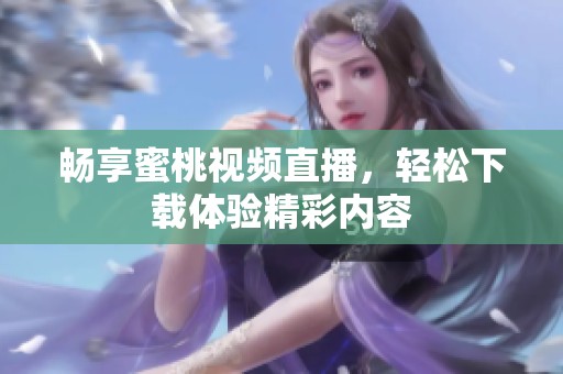 畅享蜜桃视频直播，轻松下载体验精彩内容