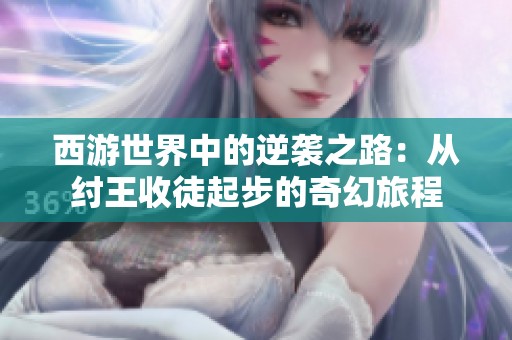 西游世界中的逆袭之路：从纣王收徒起步的奇幻旅程