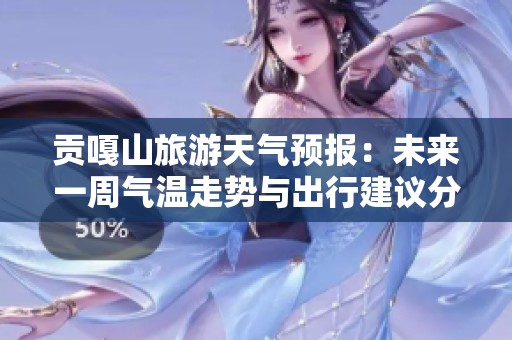 贡嘎山旅游天气预报：未来一周气温走势与出行建议分析