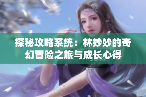探秘攻略系统：林妙妙的奇幻冒险之旅与成长心得