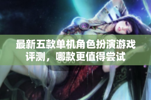 最新五款单机角色扮演游戏评测，哪款更值得尝试