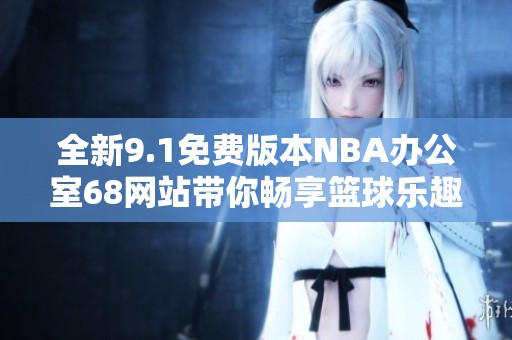 全新9.1免费版本NBA办公室68网站带你畅享篮球乐趣