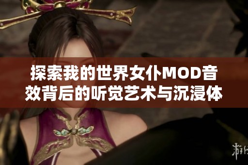 探索我的世界女仆MOD音效背后的听觉艺术与沉浸体验
