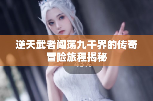 逆天武者闯荡九千界的传奇冒险旅程揭秘