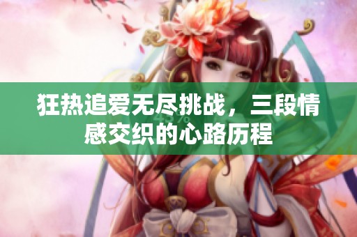 狂热追爱无尽挑战，三段情感交织的心路历程