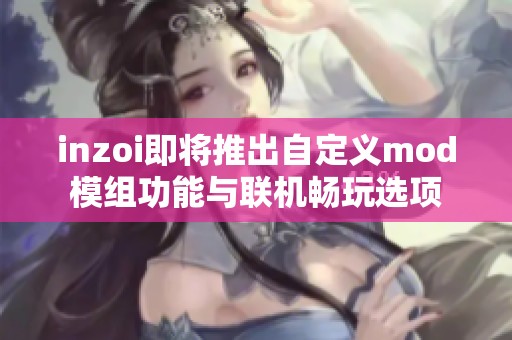 inzoi即将推出自定义mod模组功能与联机畅玩选项