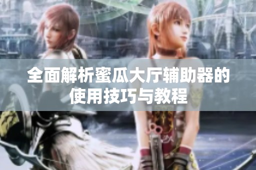 全面解析蜜瓜大厅辅助器的使用技巧与教程