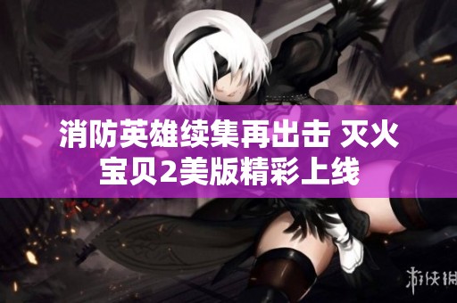消防英雄续集再出击 灭火宝贝2美版精彩上线