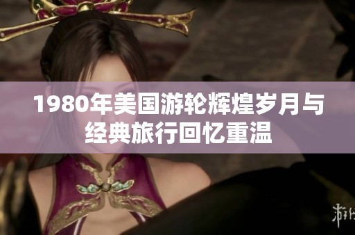 1980年美国游轮辉煌岁月与经典旅行回忆重温