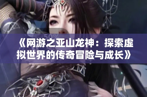 《网游之亚山龙神：探索虚拟世界的传奇冒险与成长》