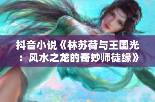 抖音小说《林苏荷与王国光：风水之龙的奇妙师徒缘》