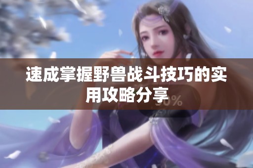 速成掌握野兽战斗技巧的实用攻略分享