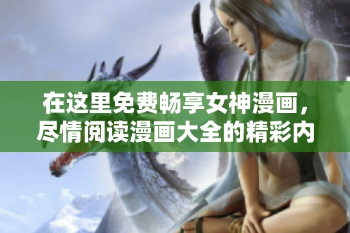 在这里免费畅享女神漫画，尽情阅读漫画大全的精彩内容