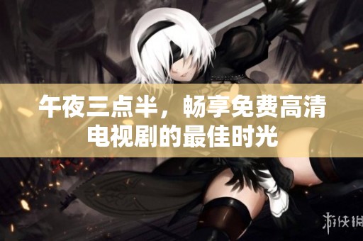 午夜三点半，畅享免费高清电视剧的最佳时光