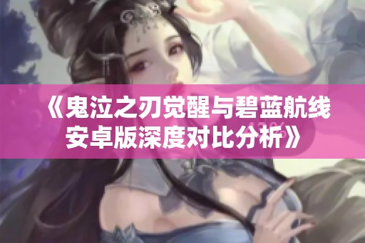 《鬼泣之刃觉醒与碧蓝航线安卓版深度对比分析》