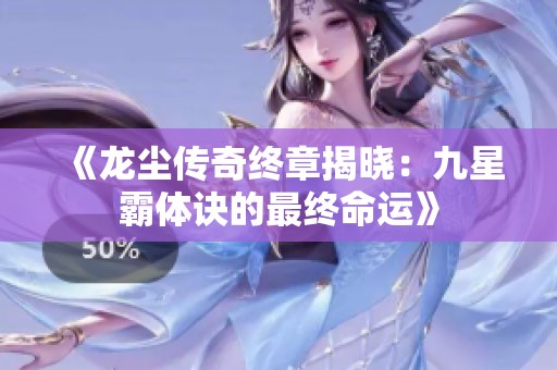 《龙尘传奇终章揭晓：九星霸体诀的最终命运》