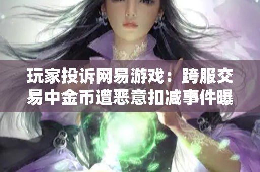 玩家投诉网易游戏：跨服交易中金币遭恶意扣减事件曝光