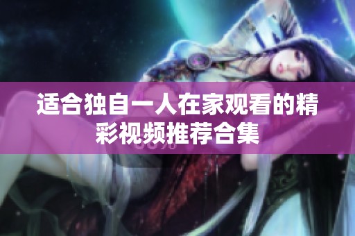 适合独自一人在家观看的精彩视频推荐合集