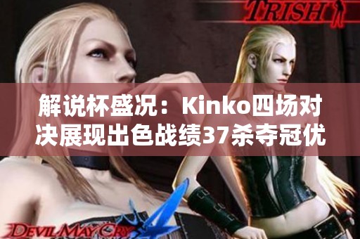 解说杯盛况：Kinko四场对决展现出色战绩37杀夺冠优势