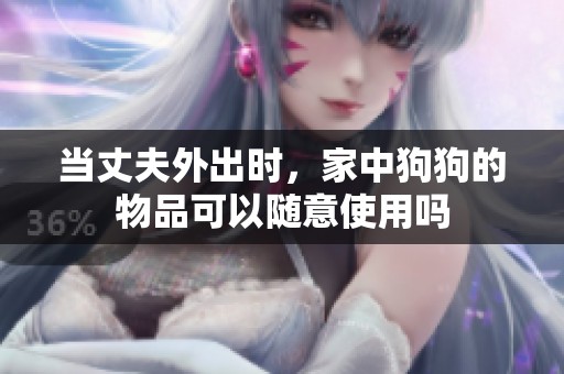 当丈夫外出时，家中狗狗的物品可以随意使用吗