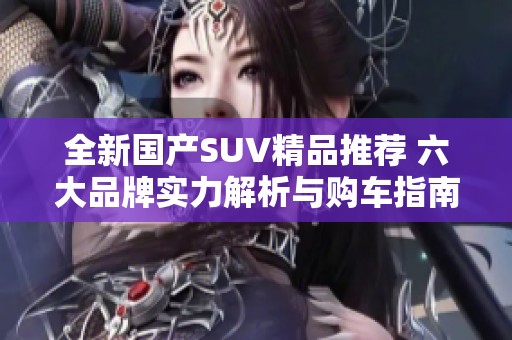 全新国产SUV精品推荐 六大品牌实力解析与购车指南
