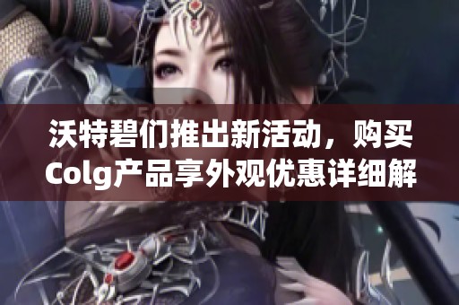 沃特碧们推出新活动，购买Colg产品享外观优惠详细解析