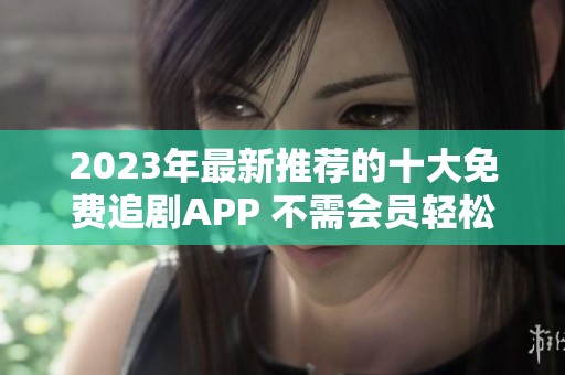 2023年最新推荐的十大免费追剧APP 不需会员轻松观看