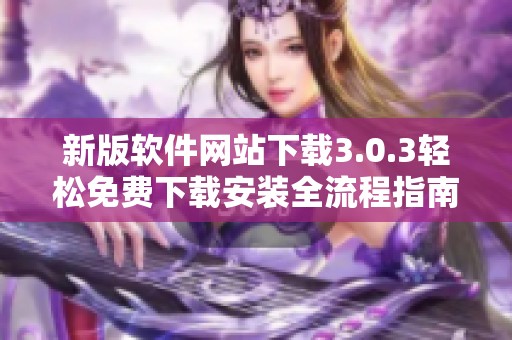 新版软件网站下载3.0.3轻松免费下载安装全流程指南