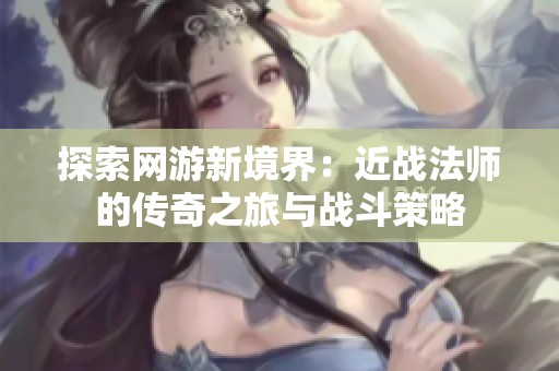 探索网游新境界：近战法师的传奇之旅与战斗策略