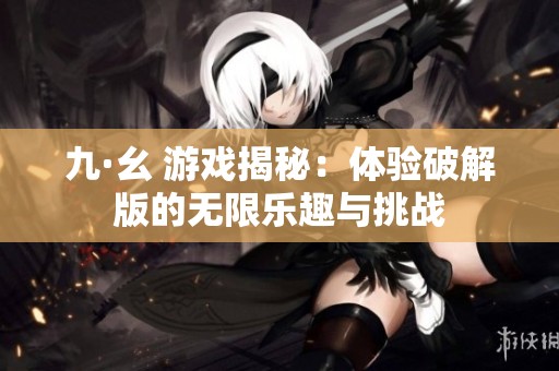 九·幺 游戏揭秘：体验破解版的无限乐趣与挑战