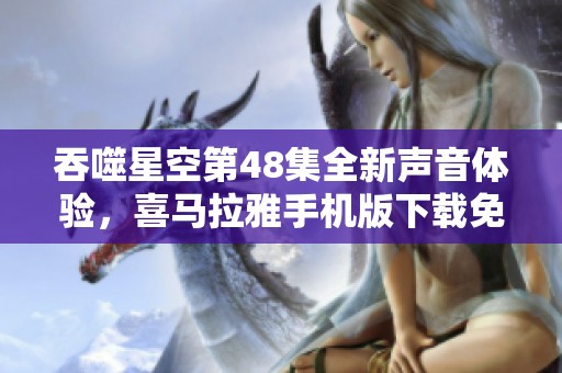吞噬星空第48集全新声音体验，喜马拉雅手机版下载免费收听
