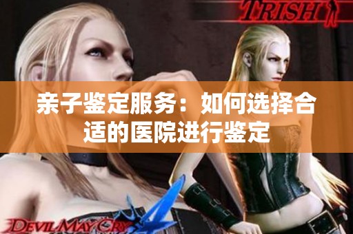 亲子鉴定服务：如何选择合适的医院进行鉴定